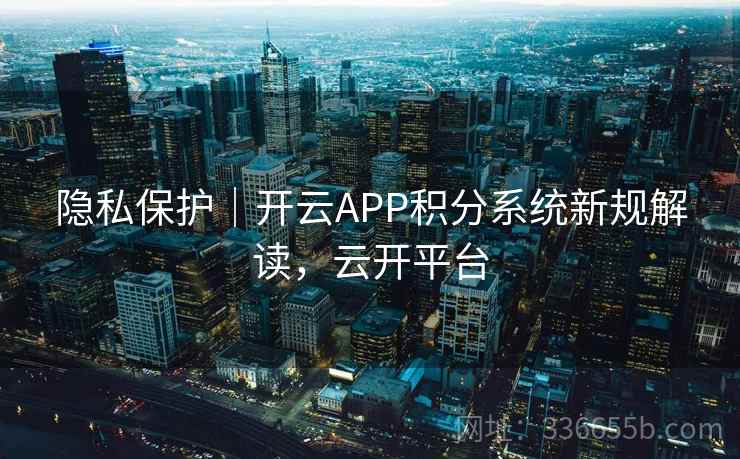 隐私保护｜开云APP积分系统新规解读，云开平台