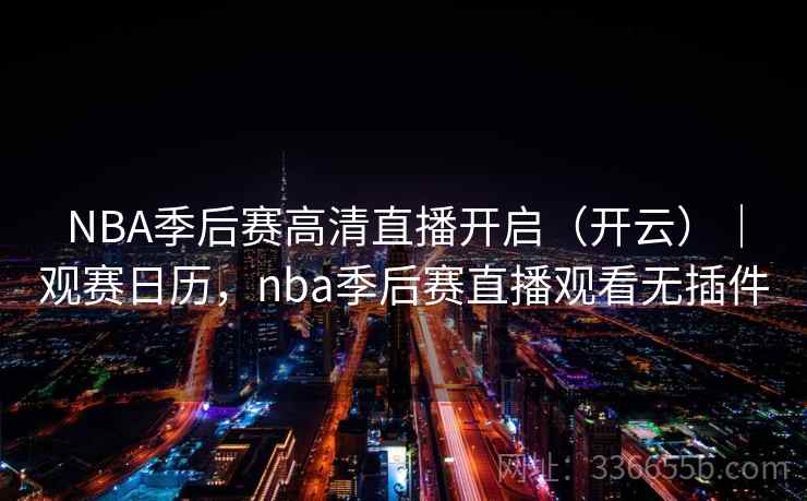 NBA季后赛高清直播开启（开云）｜观赛日历，nba季后赛直播观看无插件