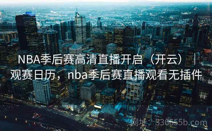 NBA季后赛高清直播开启（开云）｜观赛日历，nba季后赛直播观看无插件