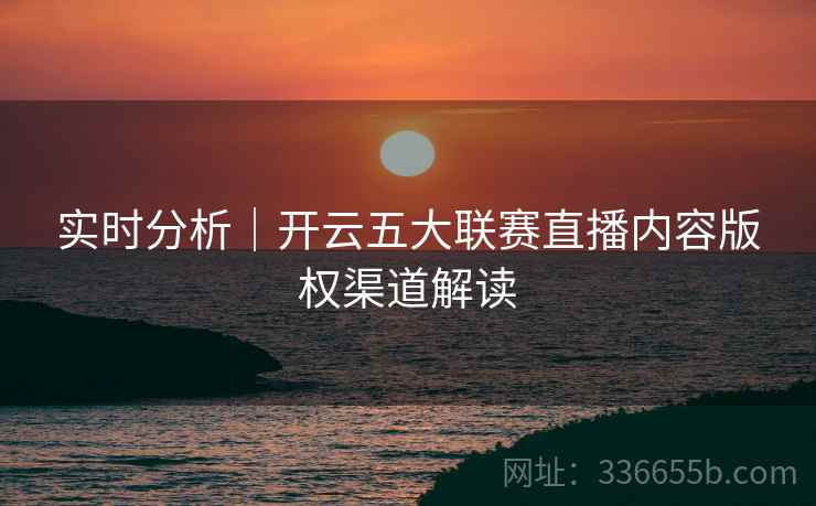 实时分析｜开云五大联赛直播内容版权渠道解读