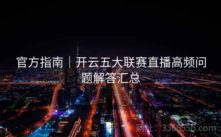 官方指南｜开云五大联赛直播高频问题解答汇总