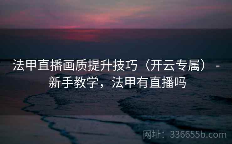 法甲直播画质提升技巧（开云专属） - 新手教学，法甲有直播吗