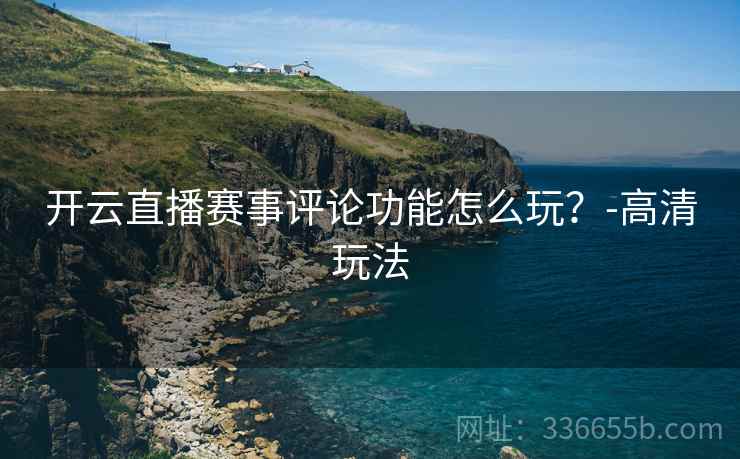 开云直播赛事评论功能怎么玩？-高清玩法