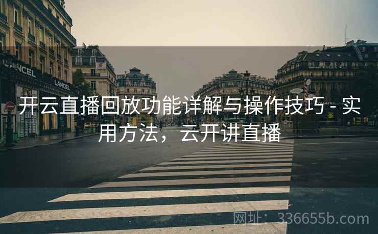 开云直播回放功能详解与操作技巧 - 实用方法，云开讲直播