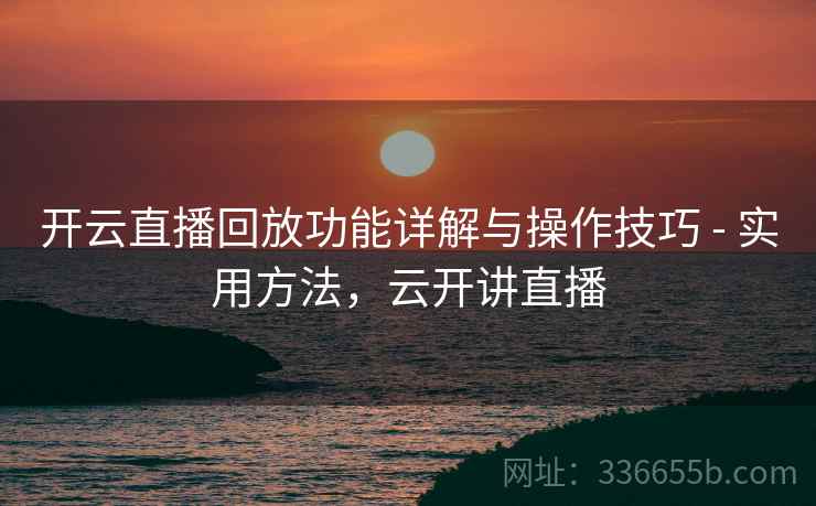 开云直播回放功能详解与操作技巧 - 实用方法，云开讲直播