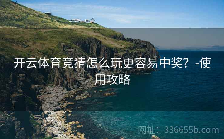 开云体育竞猜怎么玩更容易中奖？-使用攻略