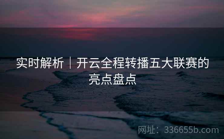 实时解析｜开云全程转播五大联赛的亮点盘点