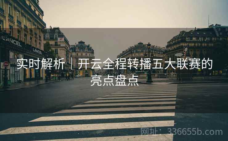 实时解析｜开云全程转播五大联赛的亮点盘点