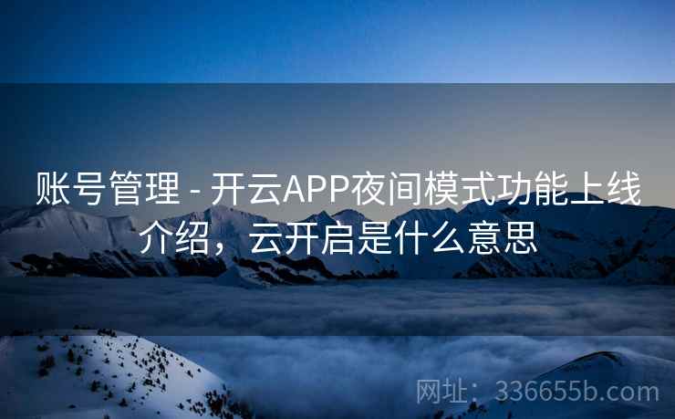 账号管理 - 开云APP夜间模式功能上线介绍，云开启是什么意思