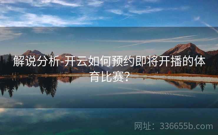 解说分析-开云如何预约即将开播的体育比赛？