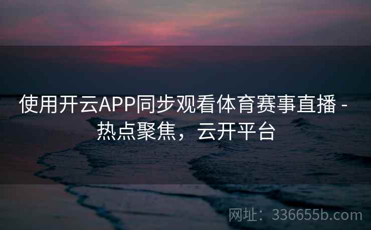 使用开云APP同步观看体育赛事直播 - 热点聚焦，云开平台