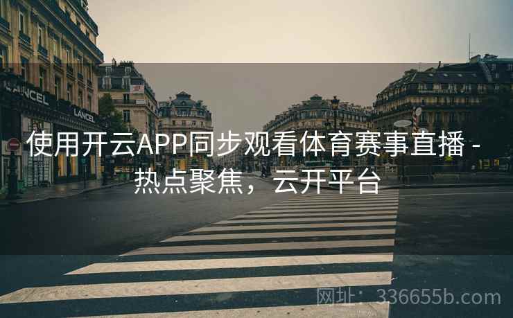 使用开云APP同步观看体育赛事直播 - 热点聚焦，云开平台