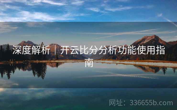 深度解析｜开云比分分析功能使用指南