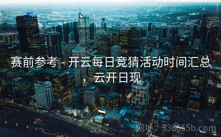 赛前参考 - 开云每日竞猜活动时间汇总，云开日现
