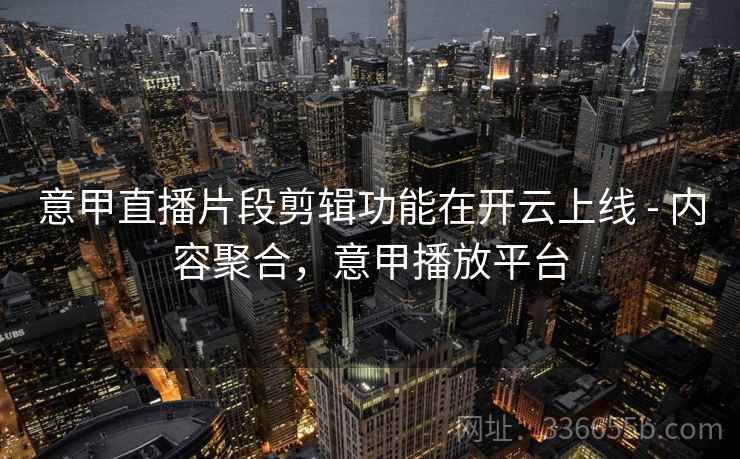 意甲直播片段剪辑功能在开云上线 - 内容聚合，意甲播放平台