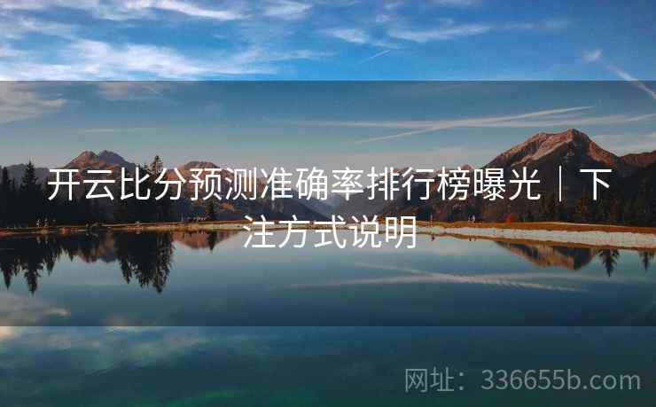 开云比分预测准确率排行榜曝光｜下注方式说明