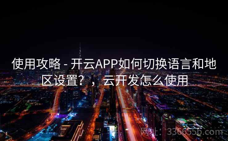 使用攻略 - 开云APP如何切换语言和地区设置？，云开发怎么使用
