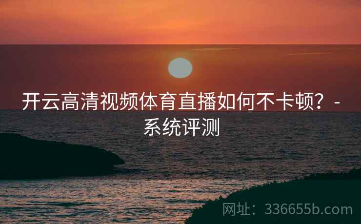 开云高清视频体育直播如何不卡顿？-系统评测