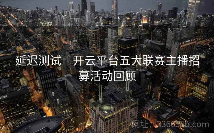 延迟测试｜开云平台五大联赛主播招募活动回顾