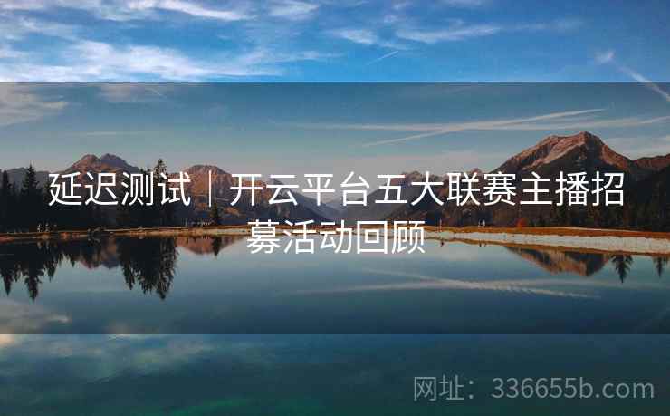 延迟测试｜开云平台五大联赛主播招募活动回顾