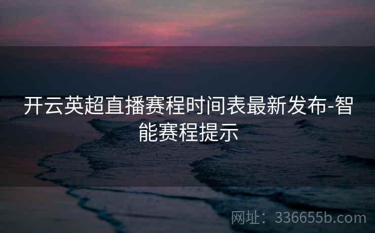 开云英超直播赛程时间表最新发布-智能赛程提示