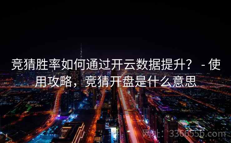 竞猜胜率如何通过开云数据提升？ - 使用攻略，竞猜开盘是什么意思