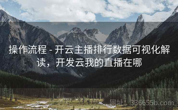 操作流程 - 开云主播排行数据可视化解读，开发云我的直播在哪