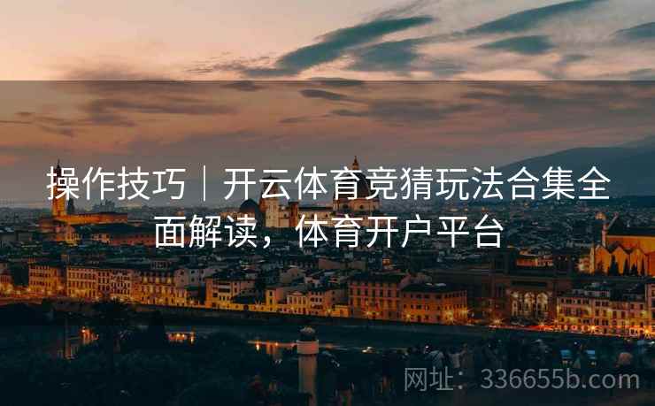 操作技巧｜开云体育竞猜玩法合集全面解读，体育开户平台