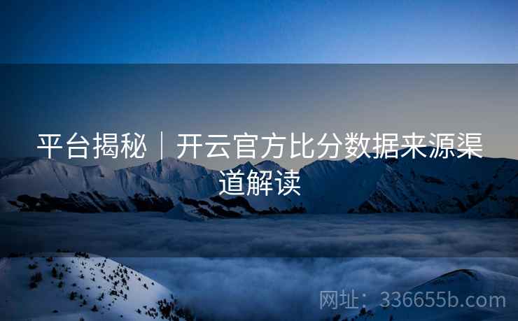 平台揭秘｜开云官方比分数据来源渠道解读