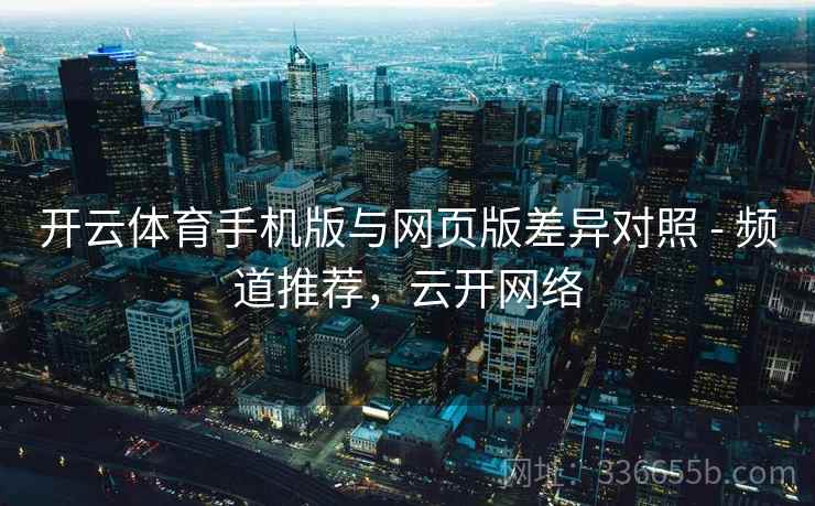 开云体育手机版与网页版差异对照 - 频道推荐，云开网络