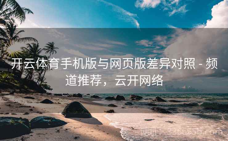 开云体育手机版与网页版差异对照 - 频道推荐，云开网络