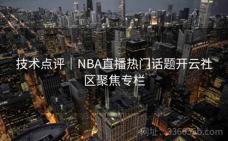 技术点评｜NBA直播热门话题开云社区聚焦专栏
