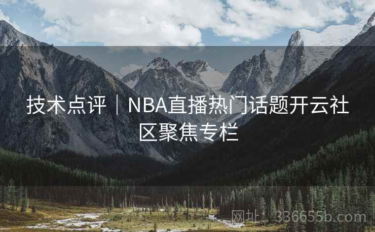 技术点评｜NBA直播热门话题开云社区聚焦专栏
