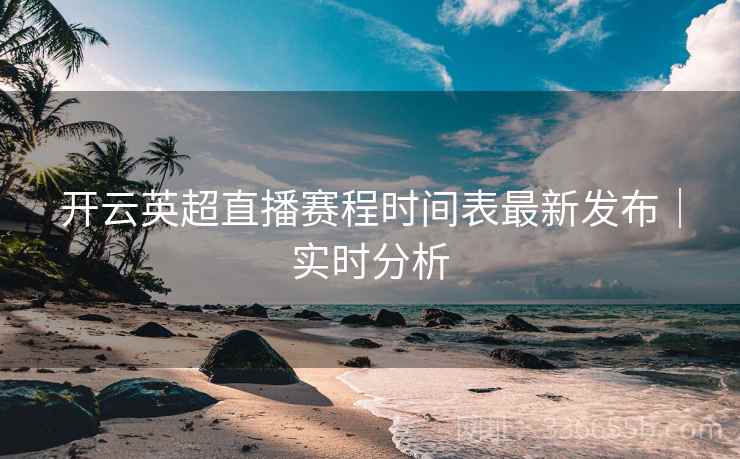 开云英超直播赛程时间表最新发布｜实时分析