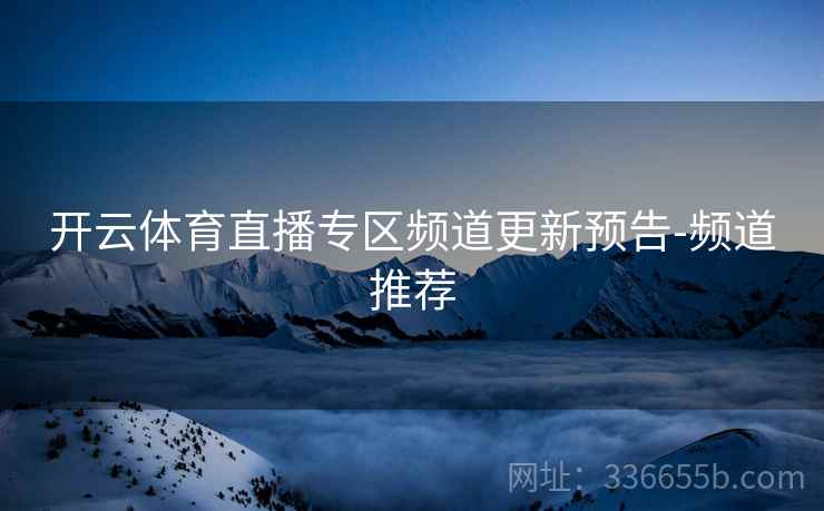 开云体育直播专区频道更新预告-频道推荐
