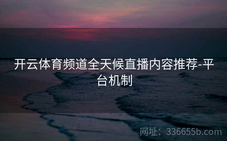 开云体育频道全天候直播内容推荐-平台机制