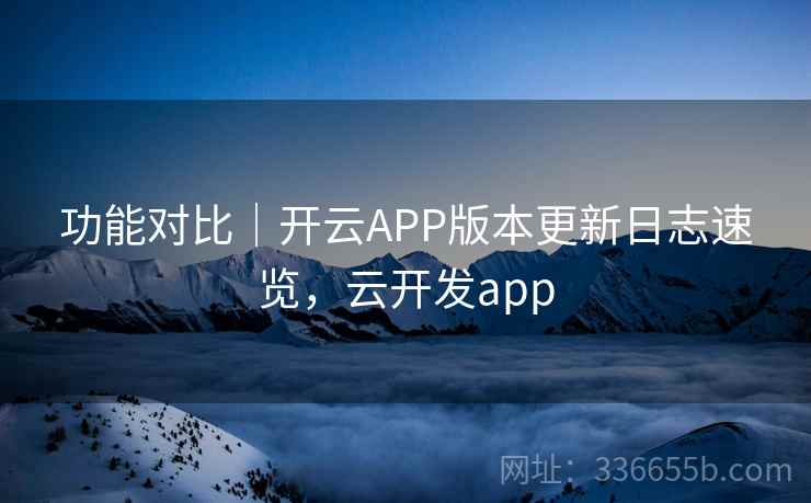 功能对比｜开云APP版本更新日志速览，云开发app