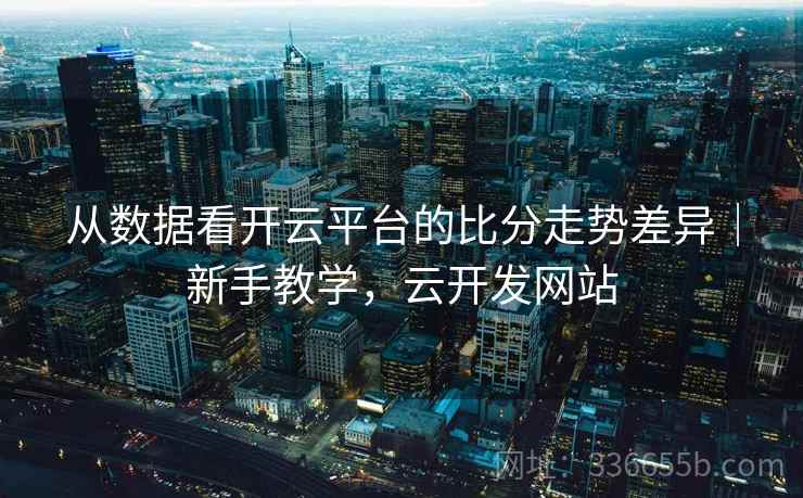 从数据看开云平台的比分走势差异｜新手教学，云开发网站