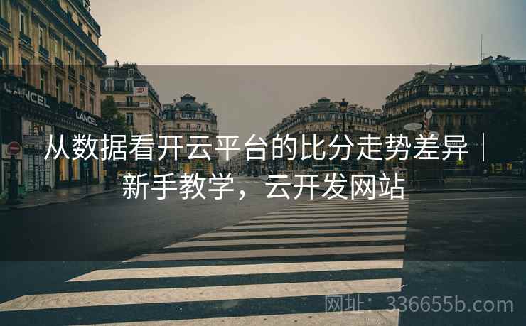 从数据看开云平台的比分走势差异｜新手教学，云开发网站