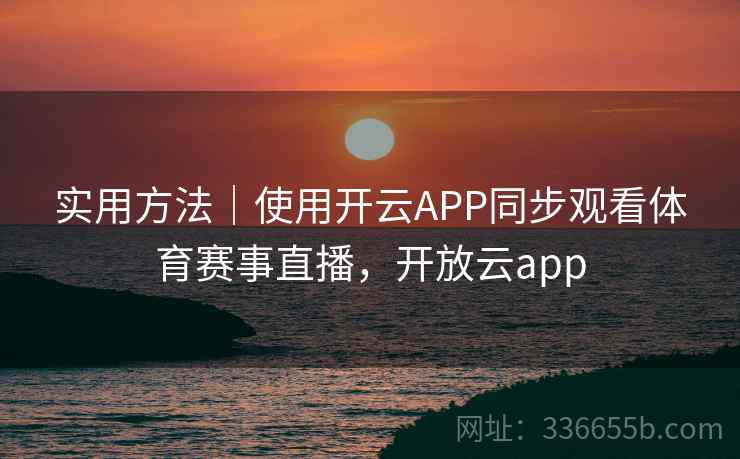 实用方法｜使用开云APP同步观看体育赛事直播，开放云app