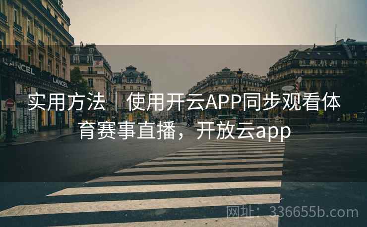 实用方法｜使用开云APP同步观看体育赛事直播，开放云app