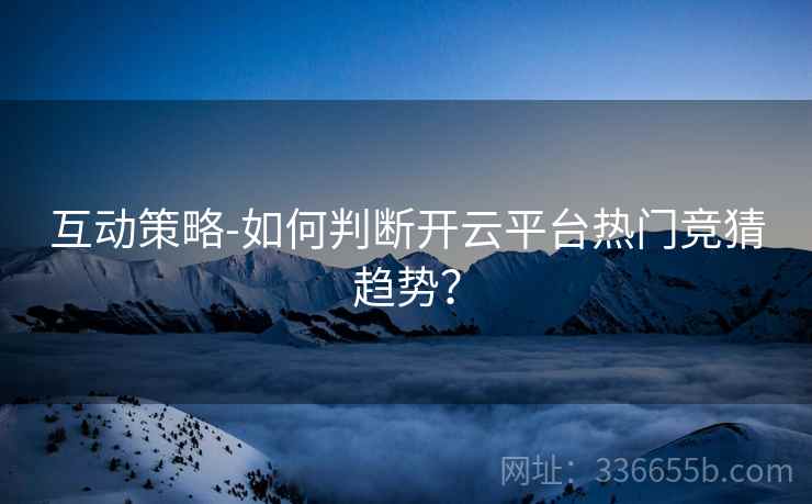 互动策略-如何判断开云平台热门竞猜趋势？