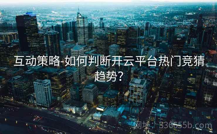 互动策略-如何判断开云平台热门竞猜趋势？