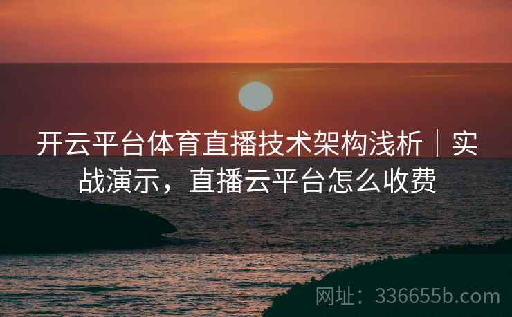 开云平台体育直播技术架构浅析｜实战演示，直播云平台怎么收费
