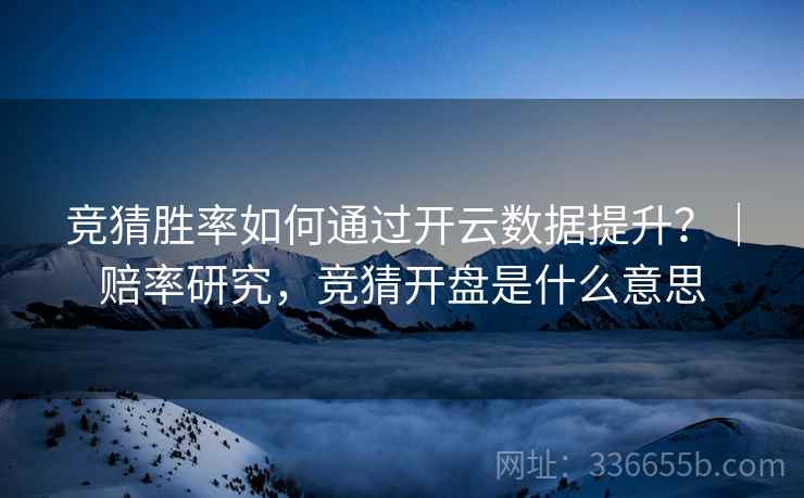 竞猜胜率如何通过开云数据提升？｜赔率研究，竞猜开盘是什么意思