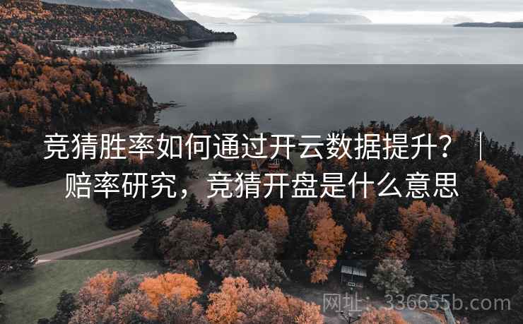 竞猜胜率如何通过开云数据提升？｜赔率研究，竞猜开盘是什么意思