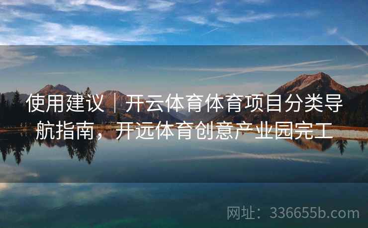 使用建议｜开云体育体育项目分类导航指南，开远体育创意产业园完工