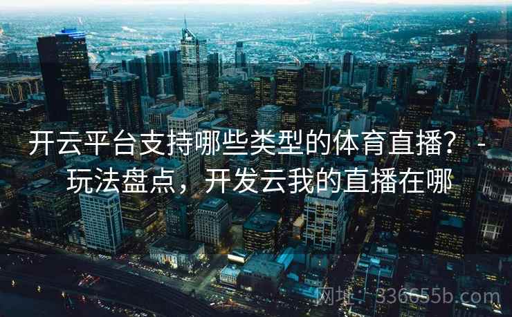 开云平台支持哪些类型的体育直播？ - 玩法盘点，开发云我的直播在哪