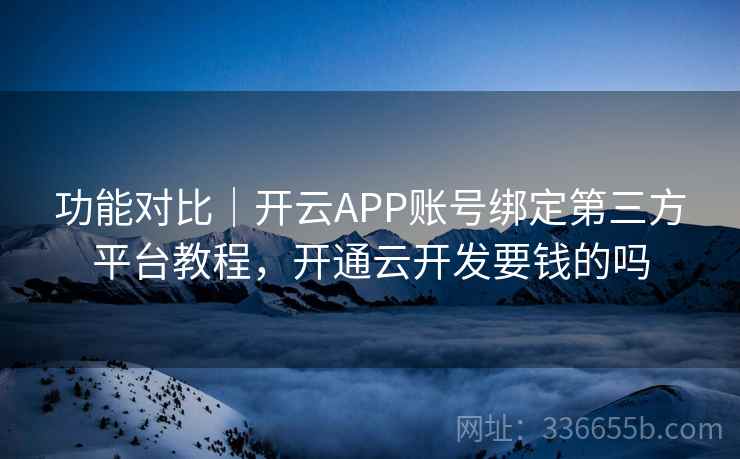 功能对比｜开云APP账号绑定第三方平台教程，开通云开发要钱的吗