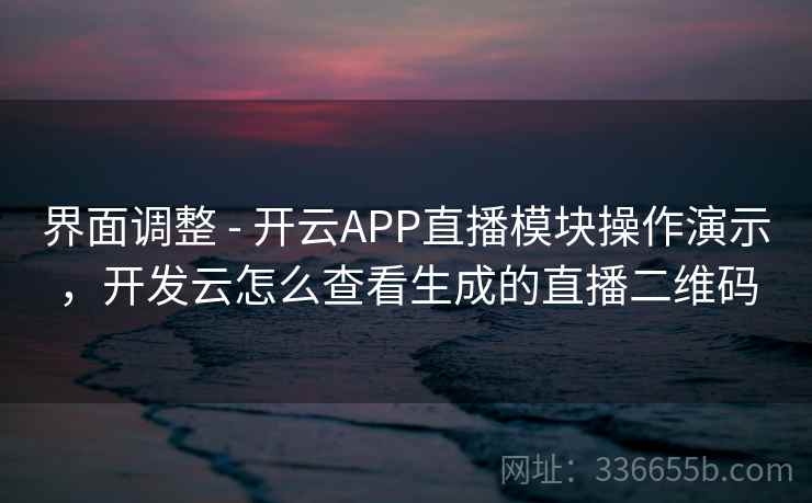 界面调整 - 开云APP直播模块操作演示，开发云怎么查看生成的直播二维码